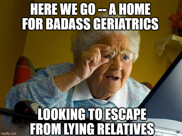 Grandma Finds The Internet | HERE WE GO -- A HOME FOR BADASS GERIATRICS; LOOKING TO ESCAPE FROM LYING RELATIVES | image tagged in memes,grandma finds the internet | made w/ Imgflip meme maker