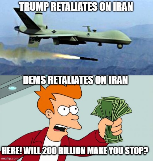 TRUMP RETALIATES ON IRAN; DEMS RETALIATES ON IRAN; HERE! WILL 200 BILLION MAKE YOU STOP? | image tagged in drone shooting missle,shut up and take my money | made w/ Imgflip meme maker