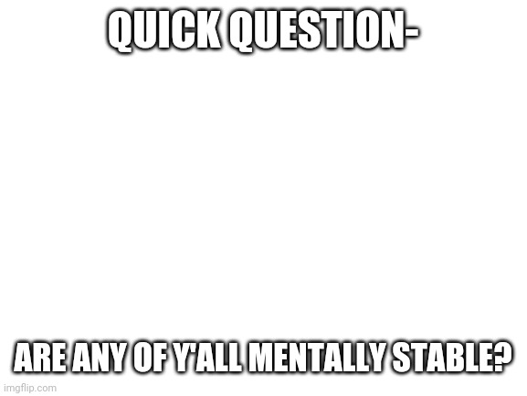 ÆÆÆÆÆÆÆÆÆÆÆÆÆÆÆÆÆÆÆÆÆÆÆÆÆÆÆÆÆÆÆÆÆÆÆÆÆÆÆÆÆÆÆÆÆÆÆÆÆÆÆÆÆÆÆÆÆÆÆÆÆÆÆÆÆÆÆÆÆ | QUICK QUESTION-; ARE ANY OF Y'ALL MENTALLY STABLE? | image tagged in blank white template | made w/ Imgflip meme maker