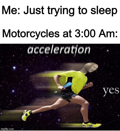 Acceleration yes | Me: Just trying to sleep; Motorcycles at 3:00 Am: | image tagged in acceleration yes | made w/ Imgflip meme maker