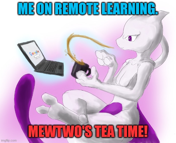 Mewtwo's tea time | ME ON REMOTE LEARNING. MEWTWO'S TEA TIME! | image tagged in mewtwo's tea time | made w/ Imgflip meme maker