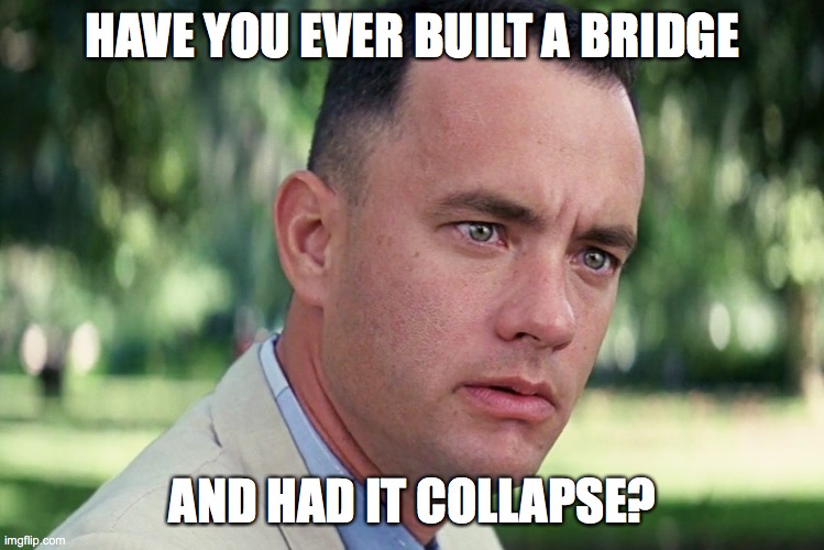Random stupid question for the Think Tank | HAVE YOU EVER BUILT A BRIDGE; AND HAD IT COLLAPSE? | image tagged in memes,and just like that,bridge,collapse | made w/ Imgflip meme maker
