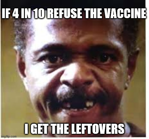 With Yo Funky Ass | IF 4 IN 10 REFUSE THE VACCINE; I GET THE LEFTOVERS | image tagged in with yo funky ass | made w/ Imgflip meme maker