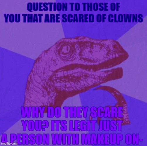 XD i dont get it | QUESTION TO THOSE OF YOU THAT ARE SCARED OF CLOWNS; WHY DO THEY SCARE YOU? ITS LEGIT JUST A PERSON WITH MAKEUP ON- | image tagged in purple philosoraptor | made w/ Imgflip meme maker