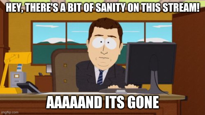 Aaaaand Its Gone | HEY, THERE'S A BIT OF SANITY ON THIS STREAM! AAAAAND ITS GONE | image tagged in memes,aaaaand its gone | made w/ Imgflip meme maker