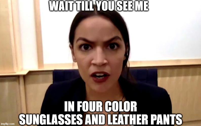 aoc | WAIT TILL YOU SEE ME; IN FOUR COLOR SUNGLASSES AND LEATHER PANTS | image tagged in aoc | made w/ Imgflip meme maker