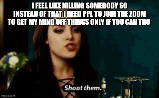 .....bc bored sad and need friends....yeah.... | I FEEL LIKE KILLING SOMEBODY SO INSTEAD OF THAT I NEED PPL TO JOIN THE ZOOM TO GET MY MIND OFF THINGS ONLY IF YOU CAN THO | image tagged in shoot them | made w/ Imgflip meme maker