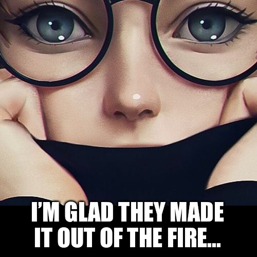 I’M GLAD THEY MADE IT OUT OF THE FIRE... | made w/ Imgflip meme maker