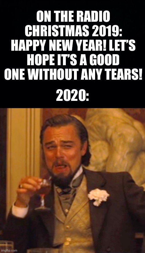 2020 SUCKS | ON THE RADIO CHRISTMAS 2019: HAPPY NEW YEAR! LET’S HOPE IT’S A GOOD ONE WITHOUT ANY TEARS! 2020: | image tagged in black background,memes,laughing leo,2020 sucks | made w/ Imgflip meme maker