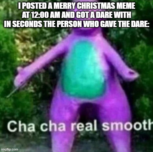 Cha Cha Real Smooth | I POSTED A MERRY CHRISTMAS MEME AT 12:00 AM AND GOT A DARE WITH IN SECONDS THE PERSON WHO GAVE THE DARE: | image tagged in cha cha real smooth | made w/ Imgflip meme maker