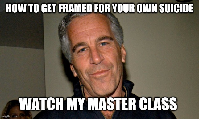 Jeffrey Epstein Master Class |  HOW TO GET FRAMED FOR YOUR OWN SUICIDE; WATCH MY MASTER CLASS | image tagged in jeffrey epstein | made w/ Imgflip meme maker
