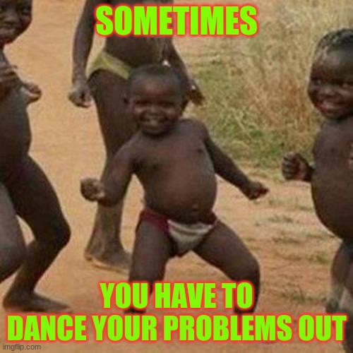 unga bunga | SOMETIMES; YOU HAVE TO DANCE YOUR PROBLEMS OUT | image tagged in memes,third world success kid | made w/ Imgflip meme maker