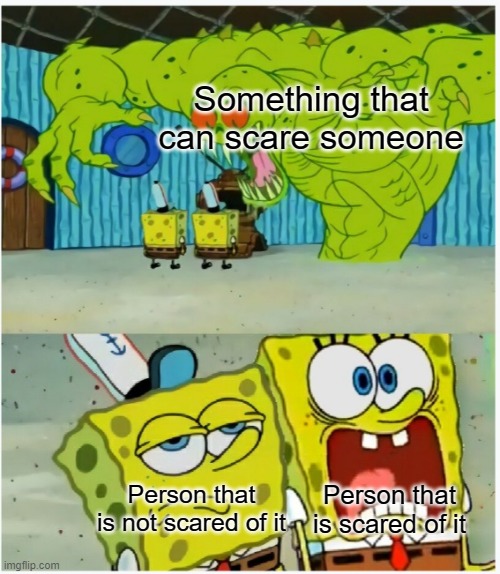 SpongeBob SquarePants scared but also not scared | Something that can scare someone; Person that is not scared of it; Person that is scared of it | image tagged in spongebob squarepants scared but also not scared | made w/ Imgflip meme maker