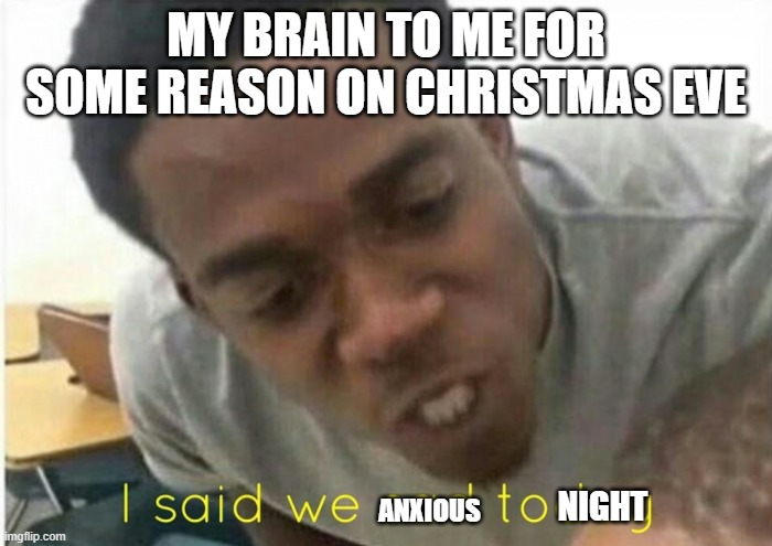 i said we ____ today | MY BRAIN TO ME FOR SOME REASON ON CHRISTMAS EVE; ANXIOUS; NIGHT | image tagged in i said we ____ today | made w/ Imgflip meme maker