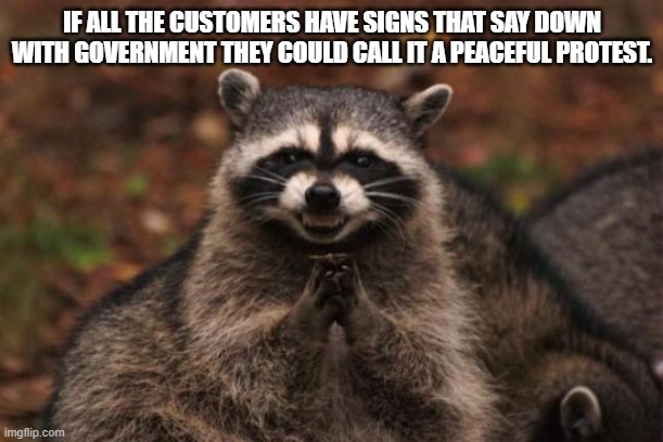 Evil racoon | IF ALL THE CUSTOMERS HAVE SIGNS THAT SAY DOWN WITH GOVERNMENT THEY COULD CALL IT A PEACEFUL PROTEST. | image tagged in evil racoon | made w/ Imgflip meme maker