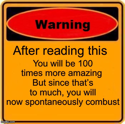 Awesomeness will burn | After reading this; You will be 100 times more amazing 
But since that’s to much, you will now spontaneously combust | image tagged in memes,warning sign | made w/ Imgflip meme maker