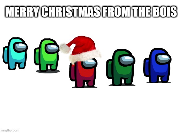 Merry Christmas | MERRY CHRISTMAS FROM THE BOIS | image tagged in blank white template,among us,merry christmas | made w/ Imgflip meme maker