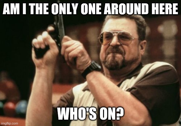 Anybody Else On? | AM I THE ONLY ONE AROUND HERE; WHO'S ON? | image tagged in memes,am i the only one around here | made w/ Imgflip meme maker