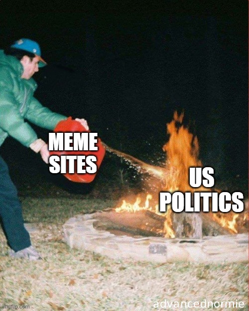 pouring gas on fire | US POLITICS MEME SITES | image tagged in pouring gas on fire | made w/ Imgflip meme maker