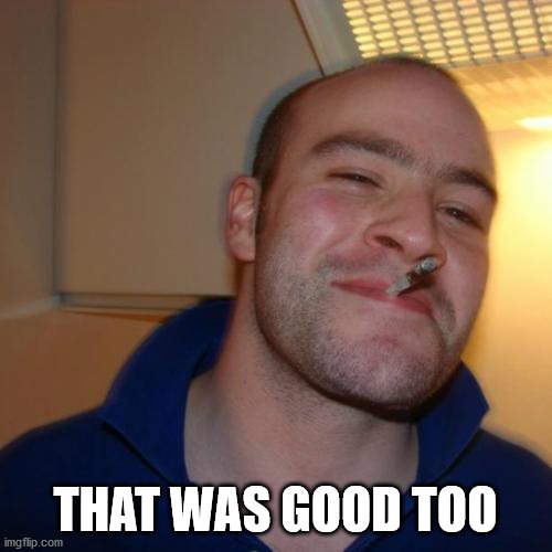 Good Guy Greg Meme | THAT WAS GOOD TOO | image tagged in memes,good guy greg | made w/ Imgflip meme maker