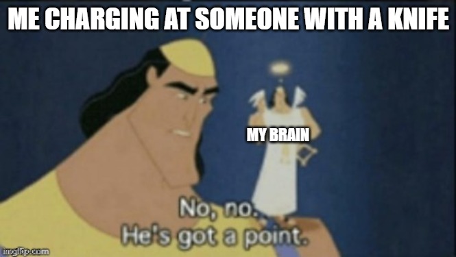 no no hes got a point | ME CHARGING AT SOMEONE WITH A KNIFE; MY BRAIN | image tagged in no no hes got a point | made w/ Imgflip meme maker