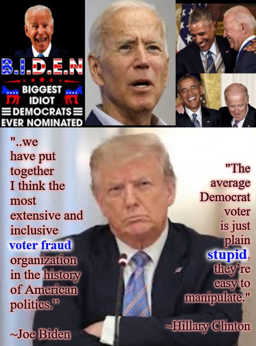 Right And Wrong | "The average
Democrat voter is just plain stupid, they’re easy to manipulate."
 
~Hillary Clinton; "..we have put
together I think the most extensive and inclusive
voter fraud
organization 
in the history
of American
politics.”
 
~Joe Biden; voter fraud; stupid | image tagged in election 2020,rigged elections,trump 2020,joe biden worries,election fraud | made w/ Imgflip meme maker