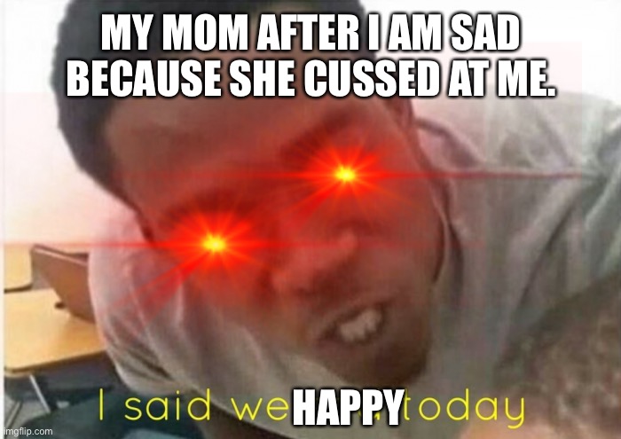 When your mom is on her last nerve | MY MOM AFTER I AM SAD BECAUSE SHE CUSSED AT ME. HAPPY | image tagged in mom | made w/ Imgflip meme maker