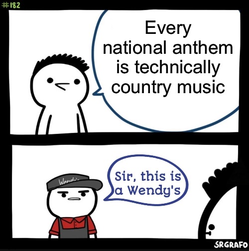 He has a point | Every national anthem is technically country music | image tagged in sir this is a wendys,memes,conversation killer | made w/ Imgflip meme maker