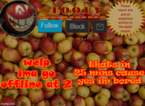poopy | welp ima go offline at 2; thats in 25 mins cause yes im bored | image tagged in poopy | made w/ Imgflip meme maker