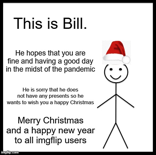 merry xmas ppl | This is Bill. He hopes that you are fine and having a good day in the midst of the pandemic; He is sorry that he does not have any presents so he wants to wish you a happy Christmas; Merry Christmas and a happy new year to all imgflip users | image tagged in memes,be like bill | made w/ Imgflip meme maker