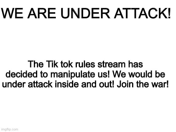 https://imgflip.com/i/46564z | WE ARE UNDER ATTACK! The Tik tok rules stream has decided to manipulate us! We would be under attack inside and out! Join the war! | image tagged in blank white template | made w/ Imgflip meme maker