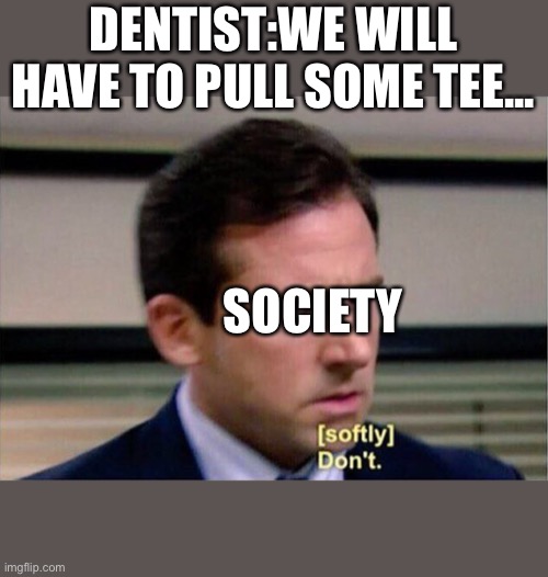 Michael Scott Don't Softly | DENTIST:WE WILL HAVE TO PULL SOME TEE... SOCIETY | image tagged in michael scott don't softly | made w/ Imgflip meme maker
