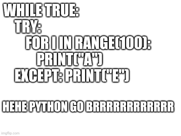 Ukwkdixgevebwksifyydvwbeosocuysbejsiixhvebsjxidjbdbwjxici | WHILE TRUE:
    TRY: 
        FOR I IN RANGE(100):
            PRINT("A")
    EXCEPT: PRINT("E"); HEHE PYTHON GO BRRRRRRRRRRRR | image tagged in blank white template | made w/ Imgflip meme maker