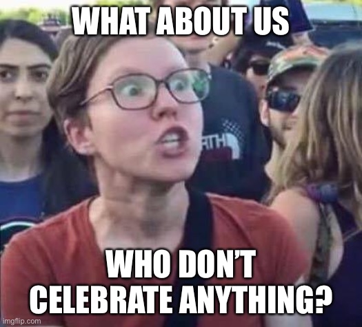 Angry Liberal | WHAT ABOUT US WHO DON’T CELEBRATE ANYTHING? | image tagged in angry liberal | made w/ Imgflip meme maker