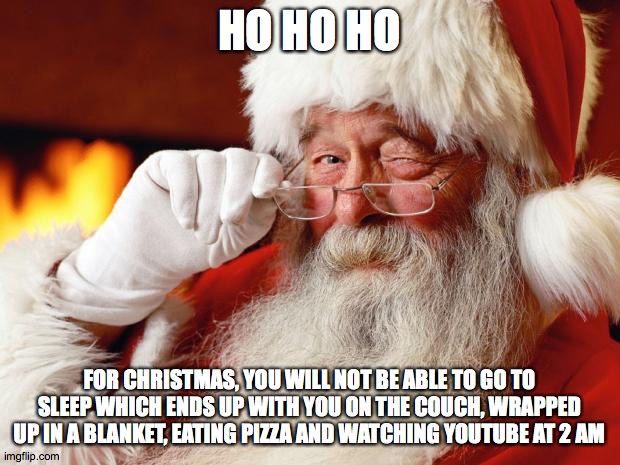 Please tell me this is somewhat relatable | HO HO HO; FOR CHRISTMAS, YOU WILL NOT BE ABLE TO GO TO SLEEP WHICH ENDS UP WITH YOU ON THE COUCH, WRAPPED UP IN A BLANKET, EATING PIZZA AND WATCHING YOUTUBE AT 2 AM | image tagged in santa | made w/ Imgflip meme maker