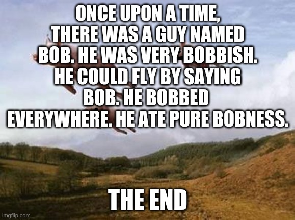 Story Time LOL | ONCE UPON A TIME, THERE WAS A GUY NAMED BOB. HE WAS VERY BOBBISH. HE COULD FLY BY SAYING BOB. HE BOBBED  EVERYWHERE. HE ATE PURE BOBNESS. THE END | image tagged in pigs fly | made w/ Imgflip meme maker