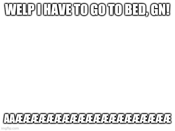 I dare you all to exist | WELP I HAVE TO GO TO BED, GN! AAÆÆÆÆÆÆÆÆÆÆÆÆÆÆÆÆÆÆÆÆ | image tagged in blank white template | made w/ Imgflip meme maker