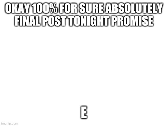 E | OKAY 100% FOR SURE ABSOLUTELY FINAL POST TONIGHT PROMISE; E | image tagged in e,ee,eee,eeee,eeeee,eeeeee | made w/ Imgflip meme maker