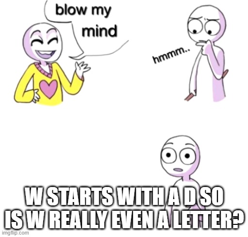 think for a second | W STARTS WITH A D SO IS W REALLY EVEN A LETTER? | image tagged in blow my mind | made w/ Imgflip meme maker