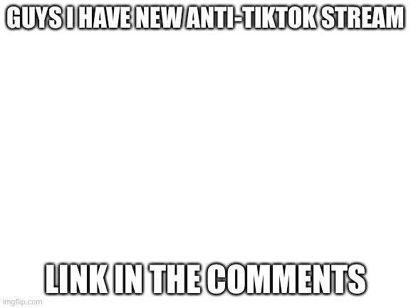 POST YOUR NEW RECRUITS NOW! | GUYS I HAVE NEW ANTI-TIKTOK STREAM; LINK IN THE COMMENTS | image tagged in blank white template | made w/ Imgflip meme maker