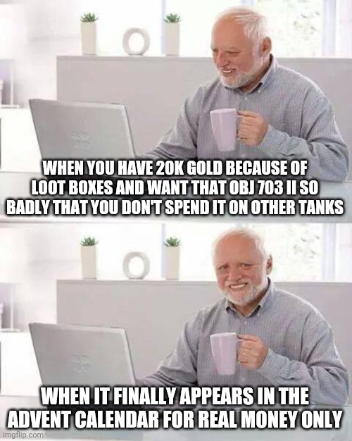 Hide the Pain Harold Meme | WHEN YOU HAVE 20K GOLD BECAUSE OF LOOT BOXES AND WANT THAT OBJ 703 II SO BADLY THAT YOU DON'T SPEND IT ON OTHER TANKS; WHEN IT FINALLY APPEARS IN THE ADVENT CALENDAR FOR REAL MONEY ONLY | image tagged in memes,hide the pain harold | made w/ Imgflip meme maker