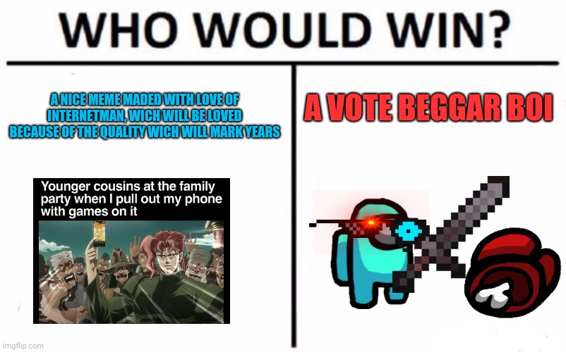 im quite new, but i quickly understand what's going on | A VOTE BEGGAR BOI; A NICE MEME MADED WITH LOVE OF INTERNETMAN, WICH WILL BE LOVED BECAUSE OF THE QUALITY WICH WILL MARK YEARS | image tagged in memes,who would win | made w/ Imgflip meme maker