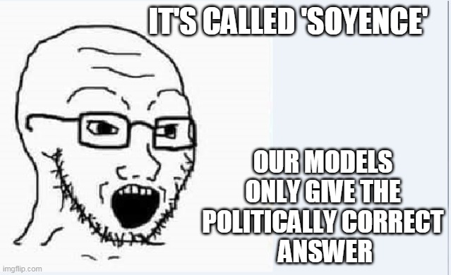 follow the 'Soyence' eh? | IT'S CALLED 'SOYENCE'; OUR MODELS 
ONLY GIVE THE 
POLITICALLY CORRECT 
ANSWER | image tagged in science | made w/ Imgflip meme maker