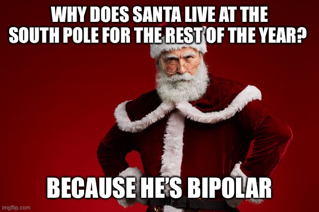 Sad santa | WHY DOES SANTA LIVE AT THE SOUTH POLE FOR THE REST OF THE YEAR? BECAUSE HE’S BIPOLAR | image tagged in santa claus | made w/ Imgflip meme maker