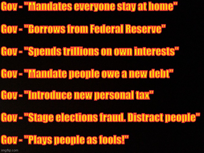 For The People? | Gov - "Mandates everyone stay at home" 
 
Gov - "Borrows from Federal Reserve"
 
Gov - "Spends trillions on own interests"
 
Gov - "Mandate people owe a new debt"; Gov - "Introduce new personal tax"
 
Gov - "Stage elections fraud. Distract people"
 
Gov - "Plays people as fools!" | image tagged in textbook,government corruption | made w/ Imgflip meme maker
