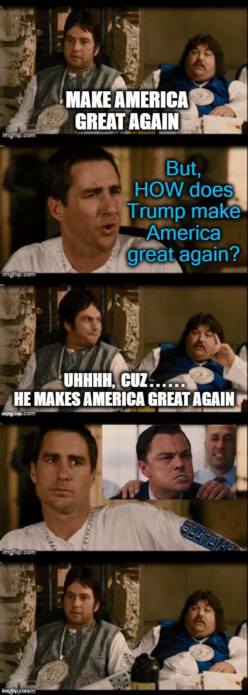 I swear it feels like this sometimes | MAKE AMERICA GREAT AGAIN; But, HOW does Trump make America great again? UHHHH,  CUZ . . . . . . HE MAKES AMERICA GREAT AGAIN | image tagged in make america great again,idiocracy | made w/ Imgflip meme maker