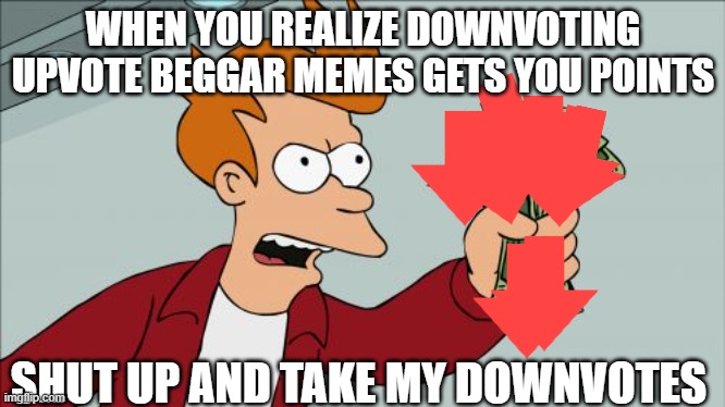meme | WHEN YOU REALIZE DOWNVOTING UPVOTE BEGGAR MEMES GETS YOU POINTS; SHUT UP AND TAKE MY DOWNVOTES | image tagged in memes,shut up and take my money fry,downvote | made w/ Imgflip meme maker