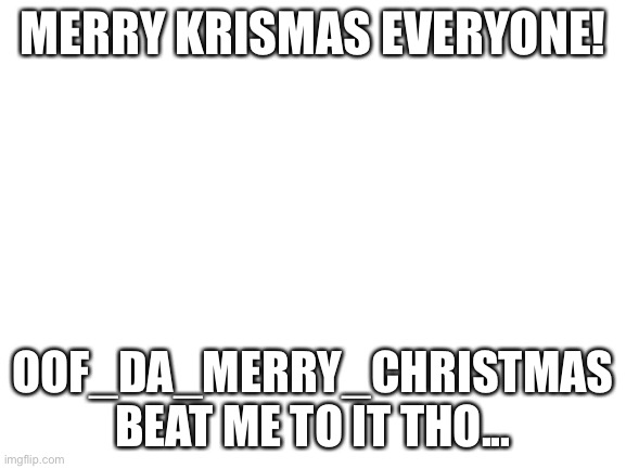 Happy Holidays! | MERRY KRISMAS EVERYONE! OOF_DA_MERRY_CHRISTMAS BEAT ME TO IT THO... | image tagged in blank white template | made w/ Imgflip meme maker