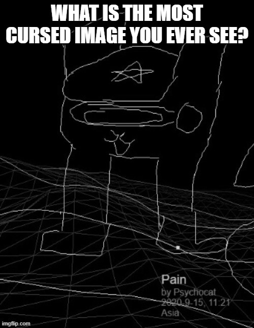 Pain | WHAT IS THE MOST CURSED IMAGE YOU EVER SEE? | image tagged in pain | made w/ Imgflip meme maker