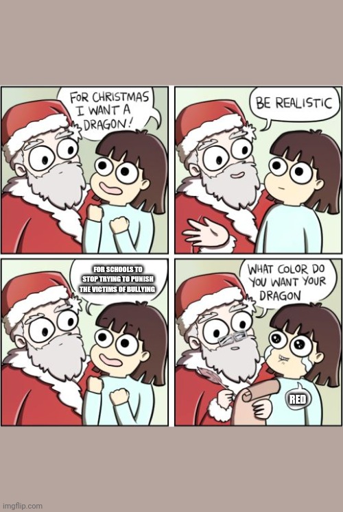 For Christmas I Want a Dragon | FOR SCHOOLS TO STOP TRYING TO PUNISH THE VICTIMS OF BULLYING; RED | image tagged in for christmas i want a dragon | made w/ Imgflip meme maker